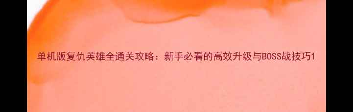 图片 单机版复仇英雄全通关攻略：新手必看的高效升级与BOSS战技巧1