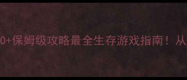 图片 单机生存游戏推荐TOP10+保姆级攻略最全生存游戏指南！从开局到满级保姆级教程