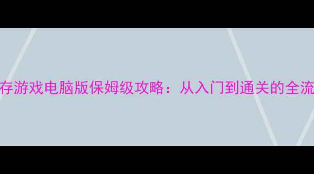 图片 单机生存游戏电脑版保姆级攻略：从入门到通关的全流程指南