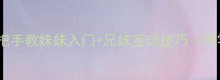 图片 单机男生游戏攻略：手把手教妹妹入门+兄妹互动技巧（附零基础必看游戏清单）1