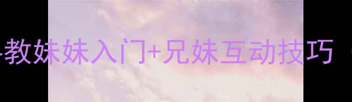 图片 单机男生游戏攻略：手把手教妹妹入门+兄妹互动技巧（附零基础必看游戏清单）2