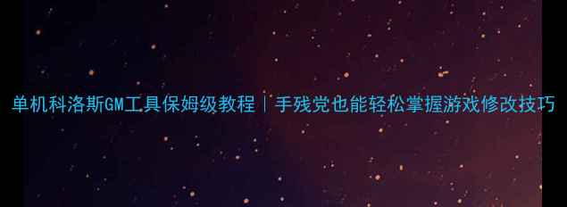 图片 单机科洛斯GM工具保姆级教程｜手残党也能轻松掌握游戏修改技巧