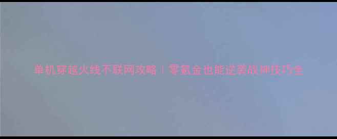 图片 单机穿越火线不联网攻略｜零氪金也能逆袭战神技巧全