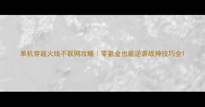 图片 单机穿越火线不联网攻略｜零氪金也能逆袭战神技巧全1