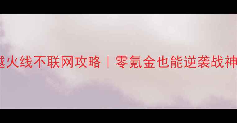 图片 单机穿越火线不联网攻略｜零氪金也能逆袭战神技巧全2