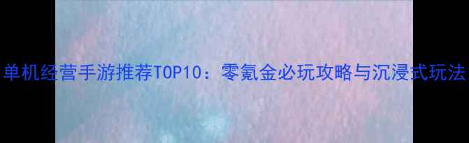 图片 单机经营手游推荐TOP10：零氪金必玩攻略与沉浸式玩法