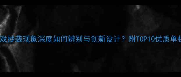 图片 单机网页游戏抄袭现象深度如何辨别与创新设计？附TOP10优质单机游戏攻略2