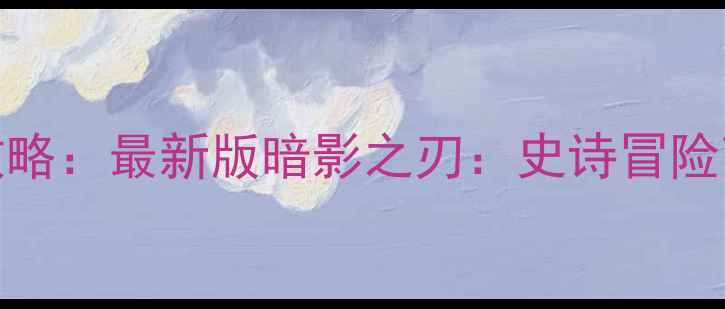 图片 单机自动打怪iOS保姆级攻略：最新版暗影之刃：史诗冒险高效刷怪技巧与设置指南2