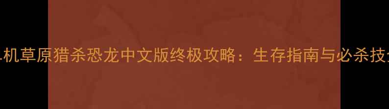 图片 单机草原猎杀恐龙中文版终极攻略：生存指南与必杀技全