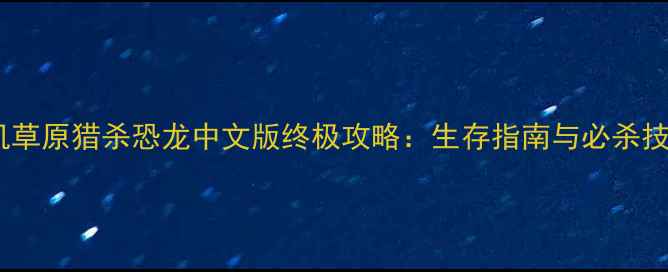 图片 单机草原猎杀恐龙中文版终极攻略：生存指南与必杀技全2
