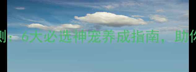 图片 单机西游最新宠物评测：6大必选神宠养成指南，助你轻松通关全服第一！