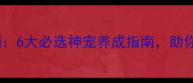图片 单机西游最新宠物评测：6大必选神宠养成指南，助你轻松通关全服第一！2