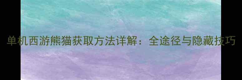 图片 单机西游熊猫获取方法详解：全途径与隐藏技巧