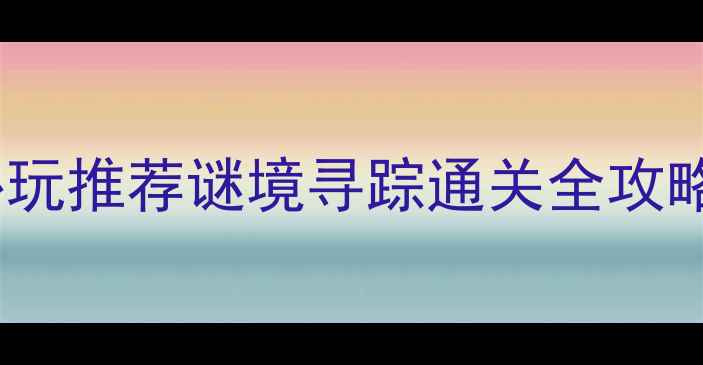 图片 单机解谜手机游戏必玩推荐谜境寻踪通关全攻略+隐藏关卡解锁技巧