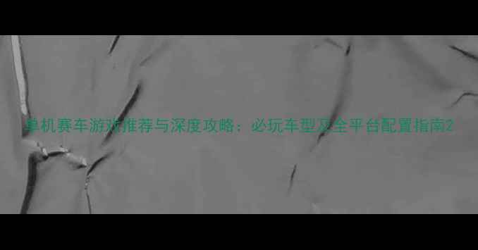 图片 单机赛车游戏推荐与深度攻略：必玩车型及全平台配置指南2