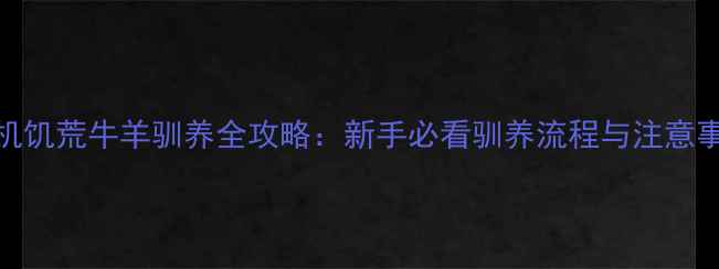 图片 单机饥荒牛羊驯养全攻略：新手必看驯养流程与注意事项