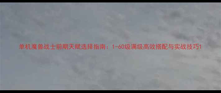 图片 单机魔兽战士前期天赋选择指南：1-60级满级高效搭配与实战技巧1