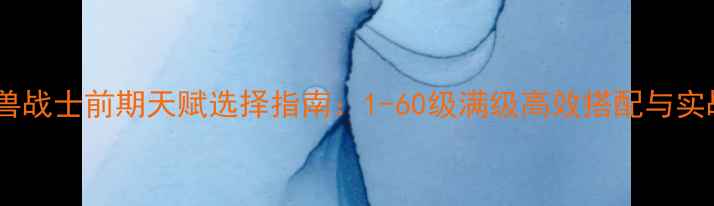 图片 单机魔兽战士前期天赋选择指南：1-60级满级高效搭配与实战技巧2