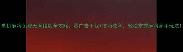 图片 单机麻将免费无网络版全攻略：零广告干扰+技巧教学，轻松掌握麻将高手玩法1