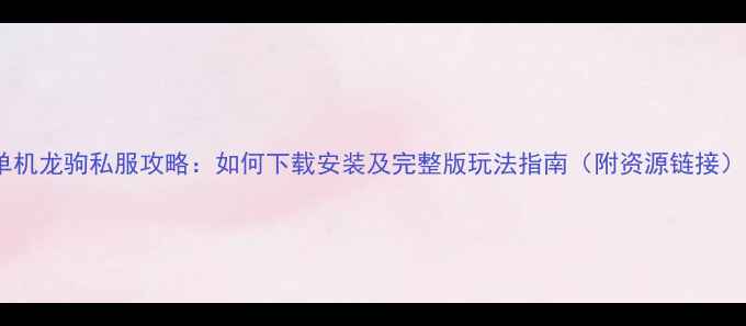 图片 单机龙驹私服攻略：如何下载安装及完整版玩法指南（附资源链接）2