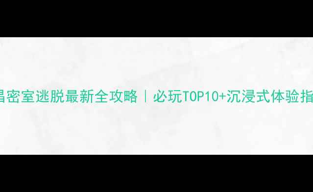 图片 南昌密室逃脱最新全攻略｜必玩TOP10+沉浸式体验指南1