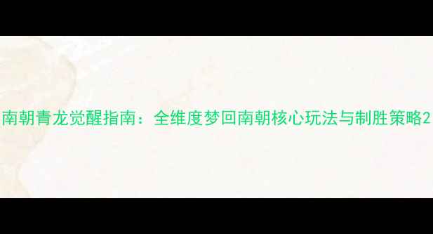 图片 南朝青龙觉醒指南：全维度梦回南朝核心玩法与制胜策略2