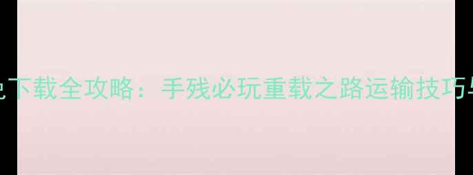 图片 卡车单机游戏免下载全攻略：手残必玩重载之路运输技巧与隐藏成就指南