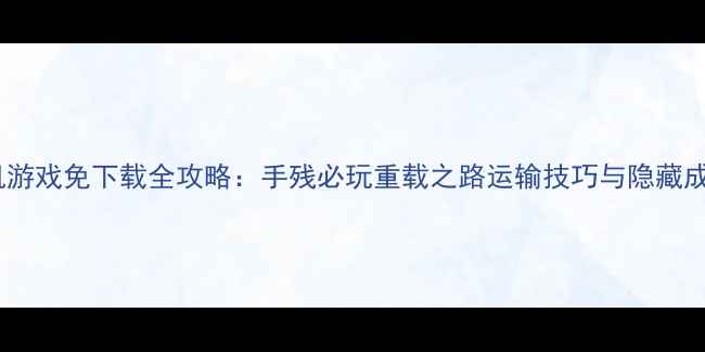 图片 卡车单机游戏免下载全攻略：手残必玩重载之路运输技巧与隐藏成就指南1