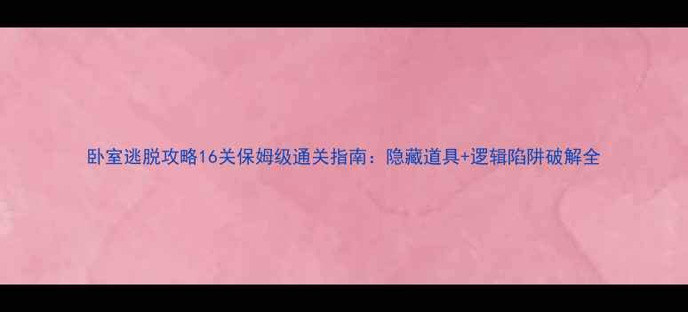 图片 卧室逃脱攻略16关保姆级通关指南：隐藏道具+逻辑陷阱破解全