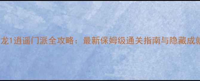 图片 卧虎藏龙1逍遥门派全攻略：最新保姆级通关指南与隐藏成就解锁1