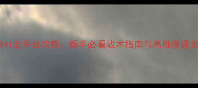 图片 危机1941全平台攻略：新手必看战术指南与高难度通关秘籍2