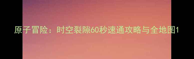 图片 原子冒险：时空裂隙60秒速通攻略与全地图1