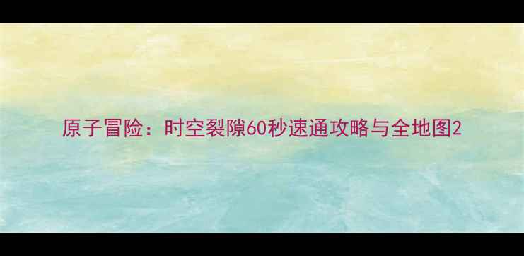 图片 原子冒险：时空裂隙60秒速通攻略与全地图2