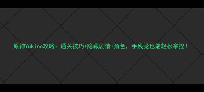图片 原神Yukino攻略：通关技巧+隐藏剧情+角色，手残党也能轻松拿捏！