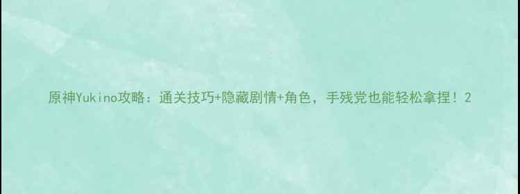 图片 原神Yukino攻略：通关技巧+隐藏剧情+角色，手残党也能轻松拿捏！2