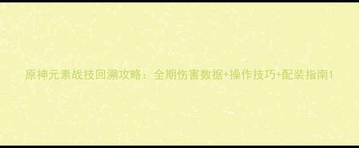图片 原神元素战技回溯攻略：全期伤害数据+操作技巧+配装指南1