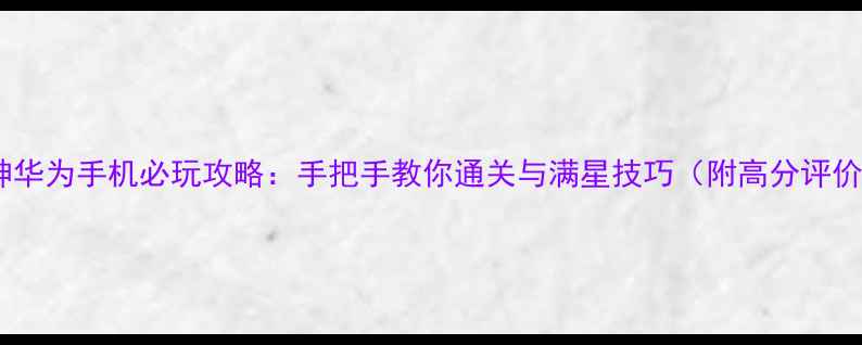 图片 原神华为手机必玩攻略：手把手教你通关与满星技巧（附高分评价）1