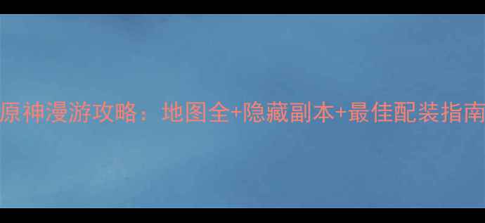图片 原神漫游攻略：地图全+隐藏副本+最佳配装指南