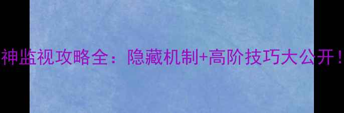 图片 原神监视攻略全：隐藏机制+高阶技巧大公开！1