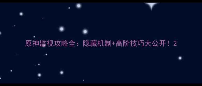 图片 原神监视攻略全：隐藏机制+高阶技巧大公开！2