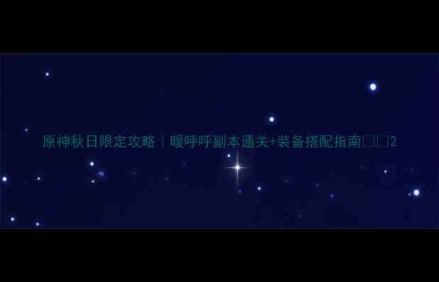 图片 原神秋日限定攻略｜暖呼呼副本通关+装备搭配指南🍁🎮2