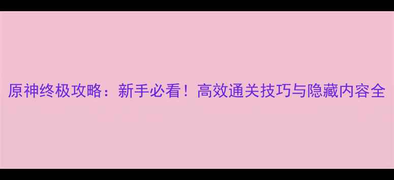 图片 原神终极攻略：新手必看！高效通关技巧与隐藏内容全