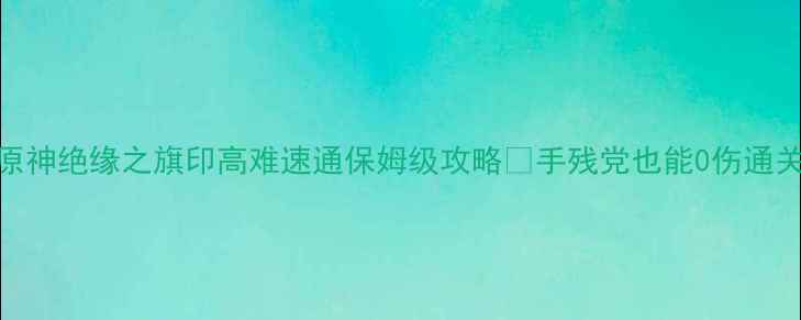 图片 原神绝缘之旗印高难速通保姆级攻略✨手残党也能0伤通关