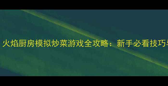 图片 厨艺大师：火焰厨房模拟炒菜游戏全攻略：新手必看技巧与进阶秘籍