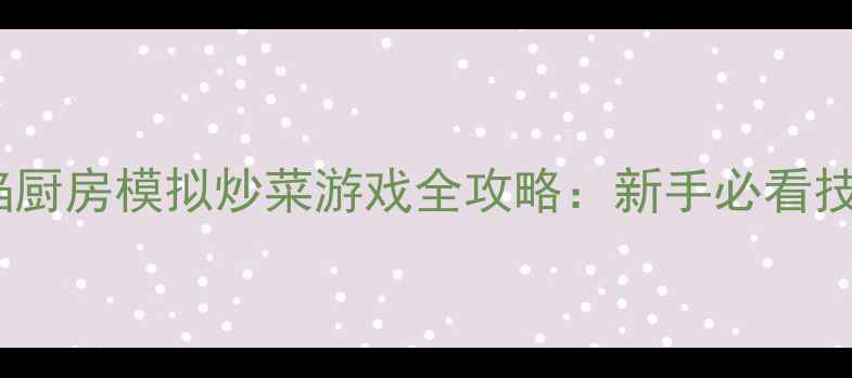 图片 厨艺大师：火焰厨房模拟炒菜游戏全攻略：新手必看技巧与进阶秘籍1