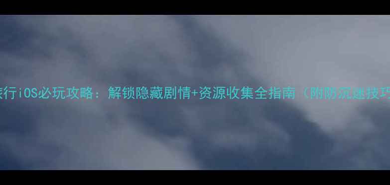 图片 去旅行iOS必玩攻略：解锁隐藏剧情+资源收集全指南（附防沉迷技巧）2