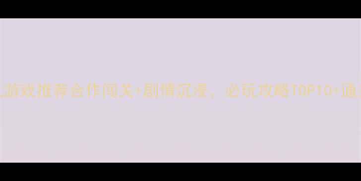 图片 双人单机游戏推荐合作闯关+剧情沉浸，必玩攻略TOP10+通关技巧全