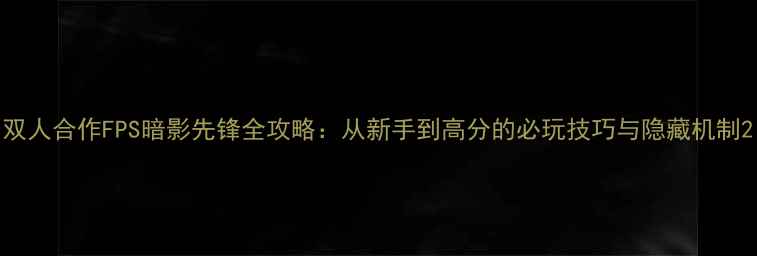 图片 双人合作FPS暗影先锋全攻略：从新手到高分的必玩技巧与隐藏机制2