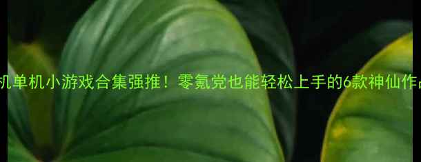 图片 双机单机小游戏合集强推！零氪党也能轻松上手的6款神仙作品2