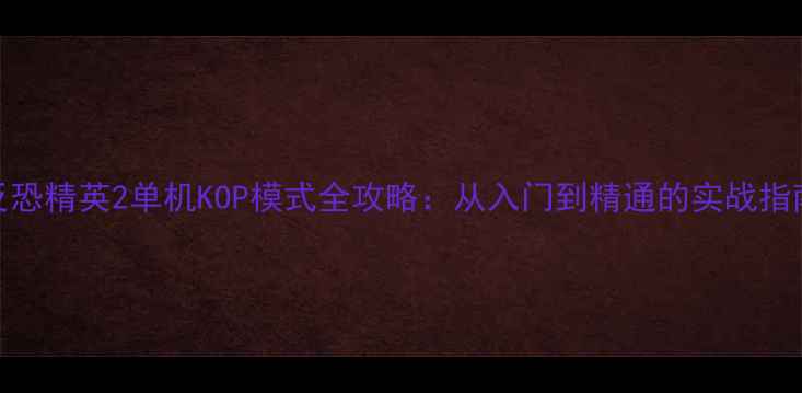图片 反恐精英2单机KOP模式全攻略：从入门到精通的实战指南